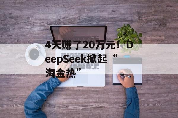 4天赚了20万元！DeepSeek掀起“淘金热”