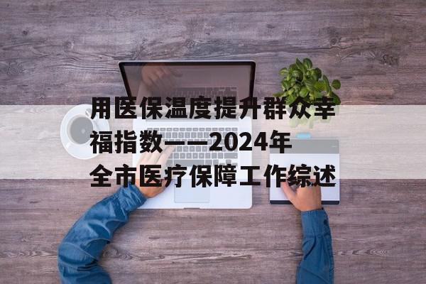 用医保温度提升群众幸福指数——2024年全市医疗保障工作综述