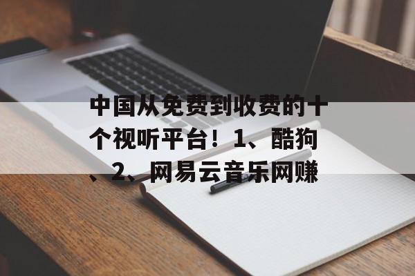 中国从免费到收费的十个视听平台！1、酷狗、2、网易云音乐网赚
