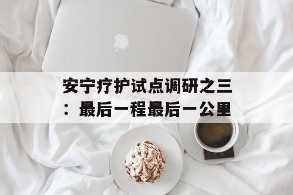 安宁疗护试点调研之三：最后一程最后一公里