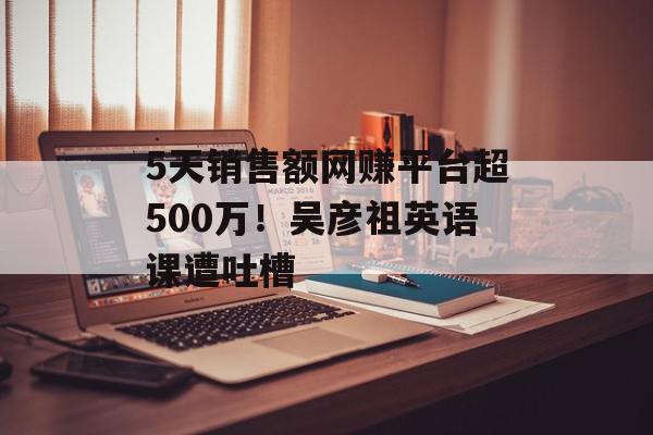 5天销售额网赚平台超500万！吴彦祖英语课遭吐槽