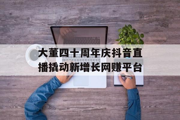 大董四十周年庆抖音直播撬动新增长网赚平台