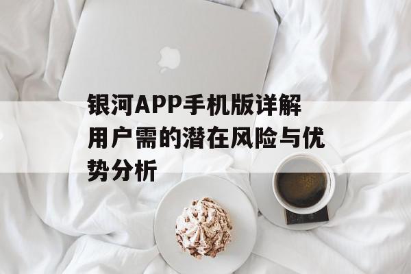 银河APP手机版详解用户需的潜在风险与优势分析