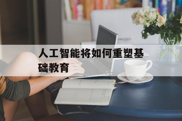 人工智能将如何重塑基础教育