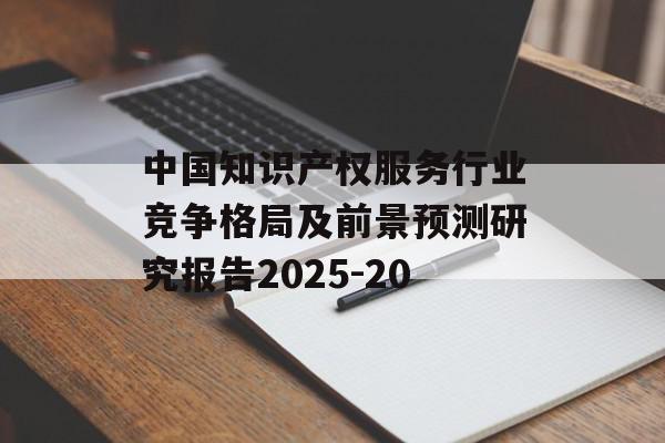 中国知识产权服务行业竞争格局及前景预测研究报告2025-20