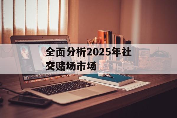 全面分析2025年社交赌场市场