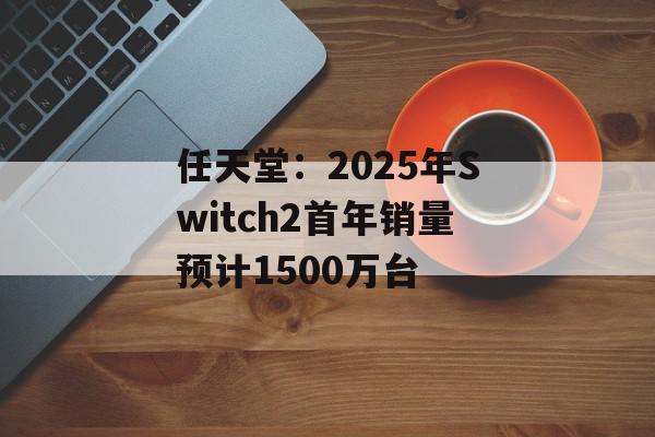任天堂：2025年Switch2首年销量预计1500万台
