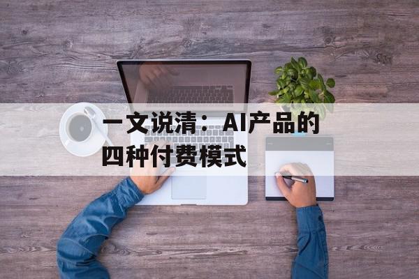 一文说清：AI产品的四种付费模式