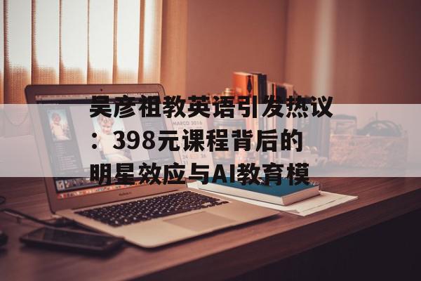 吴彦祖教英语引发热议：398元课程背后的明星效应与AI教育模