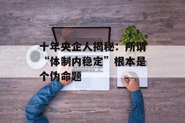 十年央企人揭秘：所谓“体制内稳定”根本是个伪命题