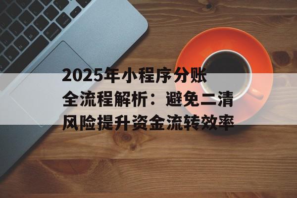 2025年小程序分账全流程解析：避免二清风险提升资金流转效率