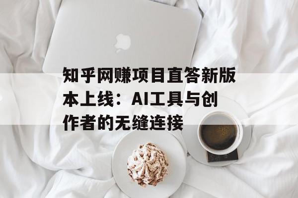 知乎网赚项目直答新版本上线：AI工具与创作者的无缝连接