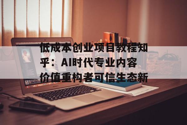 低成本创业项目教程知乎：AI时代专业内容价值重构者可信生态新