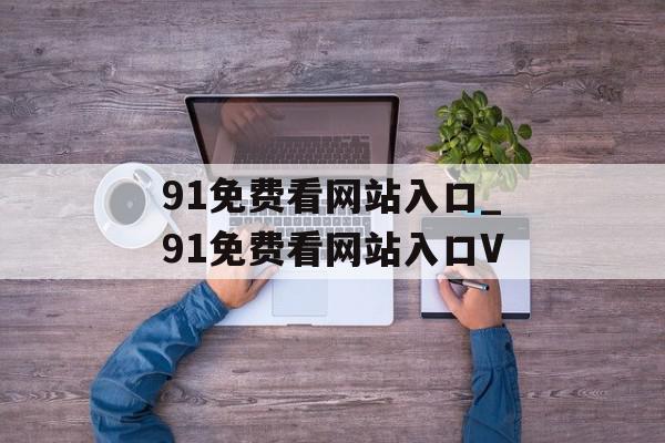 91免费看网站入口_91免费看网站入口V