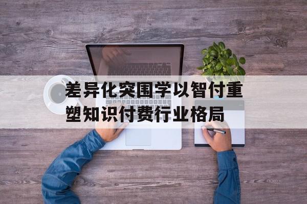 差异化突围学以智付重塑知识付费行业格局