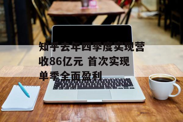 知乎去年四季度实现营收86亿元 首次实现单季全面盈利