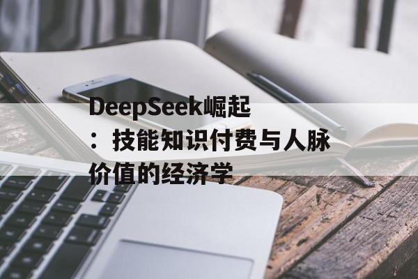 DeepSeek崛起：技能知识付费与人脉价值的经济学