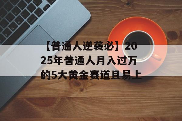【普通人逆袭必】2025年普通人月入过万的5大黄金赛道且易上