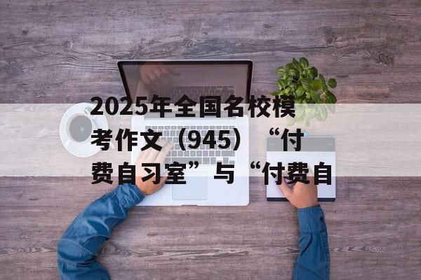 2025年全国名校模考作文（945）“付费自习室”与“付费自