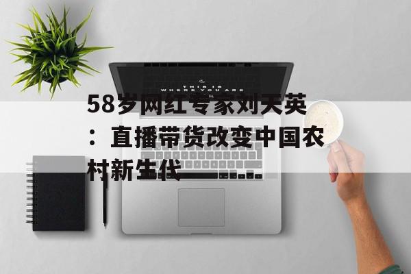 58岁网红专家刘天英：直播带货改变中国农村新生代