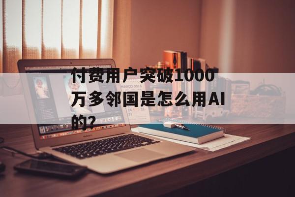 付费用户突破1000万多邻国是怎么用AI的？