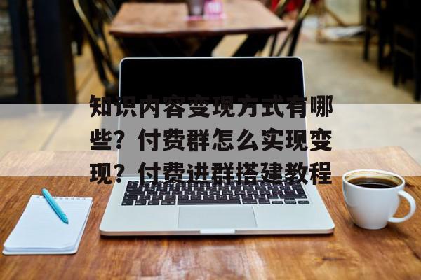 知识内容变现方式有哪些？付费群怎么实现变现？付费进群搭建教程