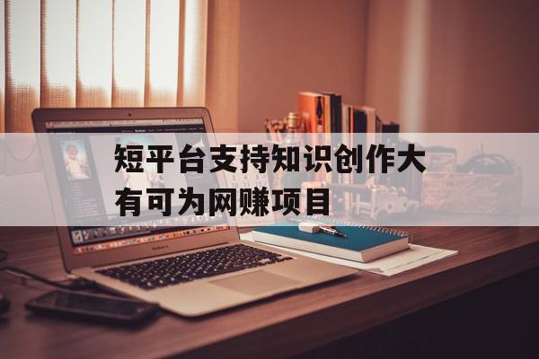 短平台支持知识创作大有可为网赚项目