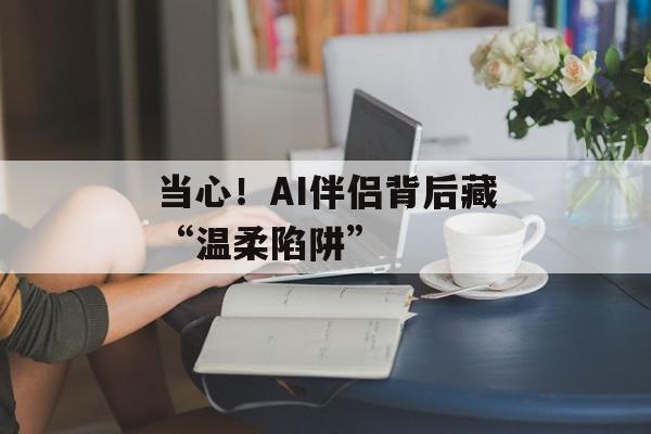 当心！AI伴侣背后藏“温柔陷阱”