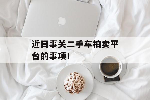 近日事关二手车拍卖平台的事项！
