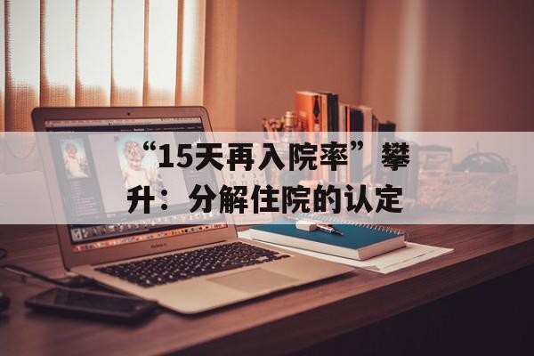 “15天再入院率”攀升：分解住院的认定