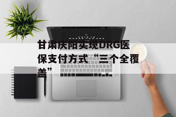 甘肃庆阳实现DRG医保支付方式“三个全覆盖”