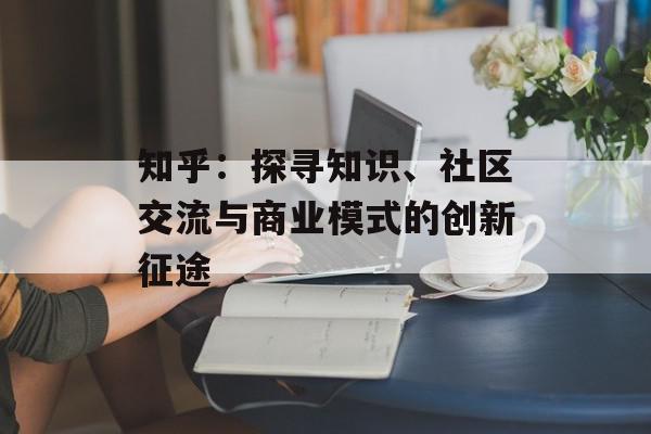知乎：探寻知识、社区交流与商业模式的创新征途