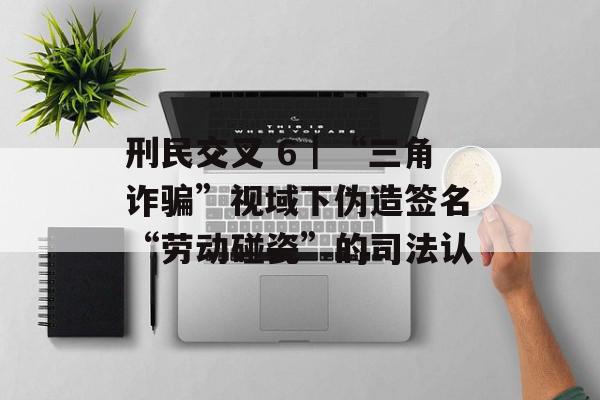刑民交叉 6｜“三角诈骗”视域下伪造签名“劳动碰瓷”的司法认