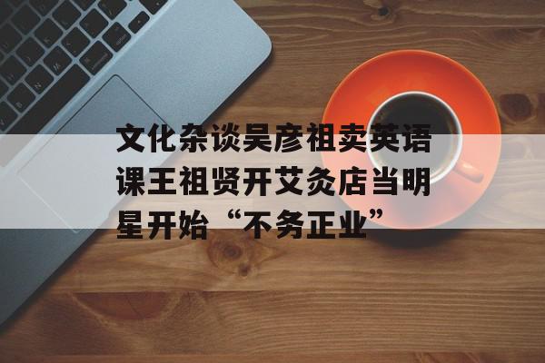文化杂谈吴彦祖卖英语课王祖贤开艾灸店当明星开始“不务正业”
