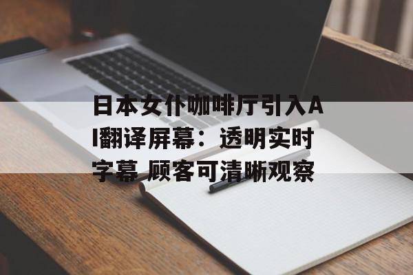 日本女仆咖啡厅引入AI翻译屏幕：透明实时字幕 顾客可清晰观察
