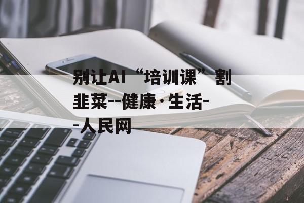 别让AI“培训课”割韭菜--健康·生活--人民网