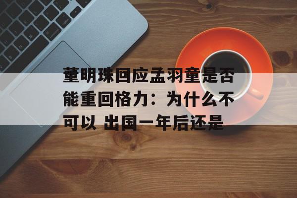 董明珠回应孟羽童是否能重回格力：为什么不可以 出国一年后还是