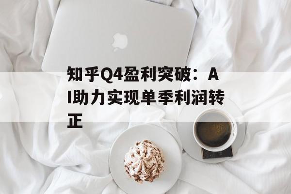 知乎Q4盈利突破：AI助力实现单季利润转正