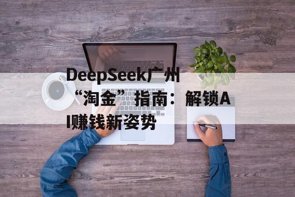 DeepSeek广州“淘金”指南：解锁AI赚钱新姿势