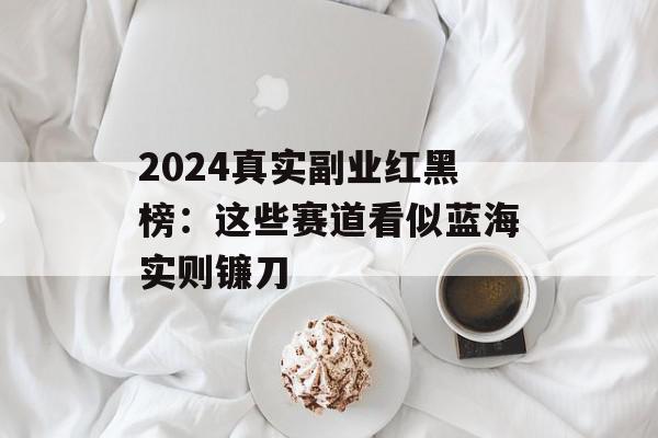 2024真实副业红黑榜：这些赛道看似蓝海实则镰刀