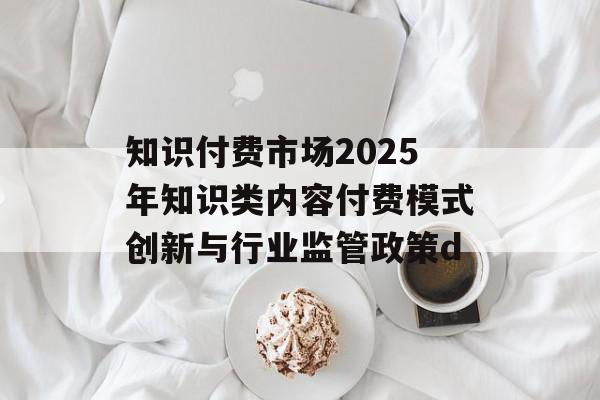 知识付费市场2025年知识类内容付费模式创新与行业监管政策d
