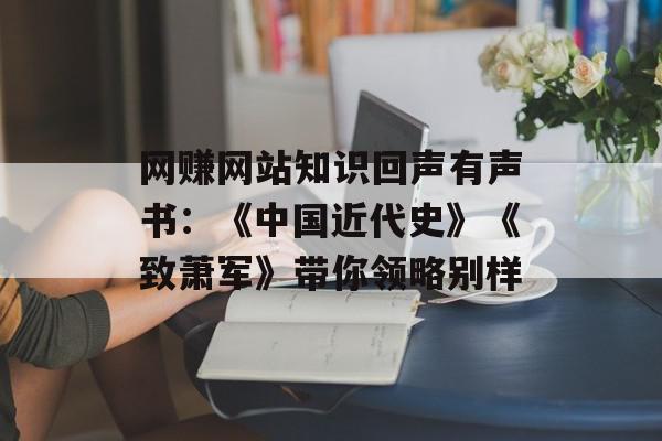 网赚网站知识回声有声书：《中国近代史》《致萧军》带你领略别样