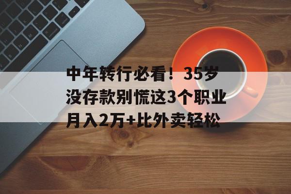 中年转行必看！35岁没存款别慌这3个职业月入2万+比外卖轻松