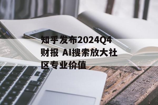 知乎发布2024Q4财报 AI搜索放大社区专业价值