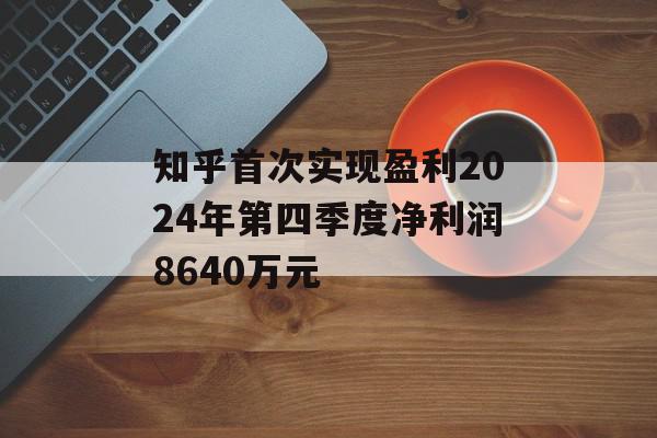知乎首次实现盈利2024年第四季度净利润8640万元