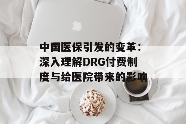 中国医保引发的变革：深入理解DRG付费制度与给医院带来的影响