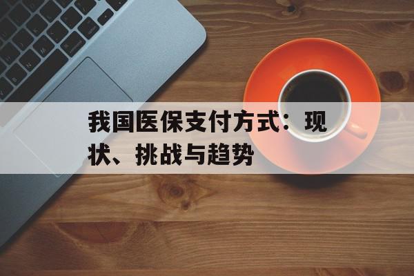 我国医保支付方式：现状、挑战与趋势
