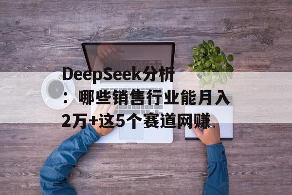 DeepSeek分析：哪些销售行业能月入2万+这5个赛道网赚