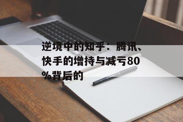 逆境中的知乎：腾讯、快手的增持与减亏80%背后的
