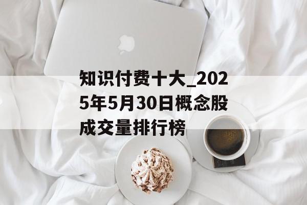 知识付费十大_2025年5月30日概念股成交量排行榜